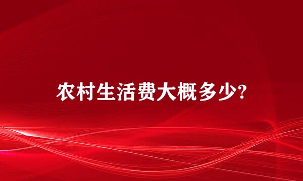 农村生活费大概多少?