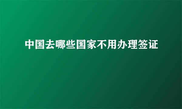 中国去哪些国家不用办理签证