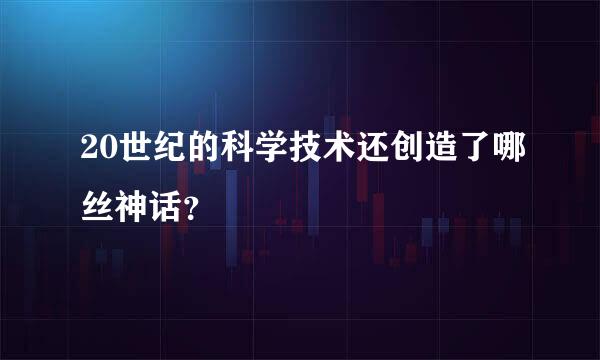 20世纪的科学技术还创造了哪丝神话？