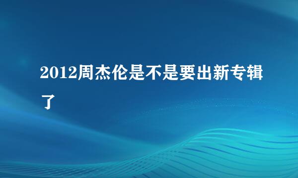 2012周杰伦是不是要出新专辑了