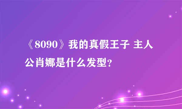 《8090》我的真假王子 主人公肖娜是什么发型？