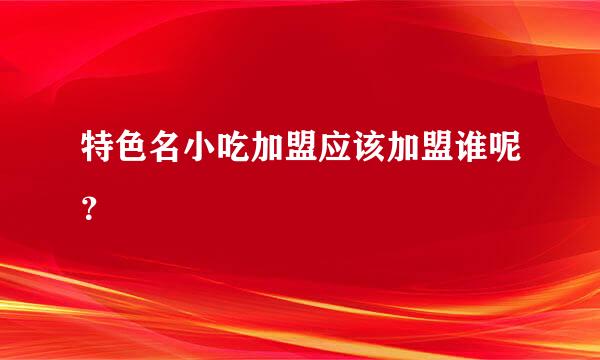 特色名小吃加盟应该加盟谁呢？