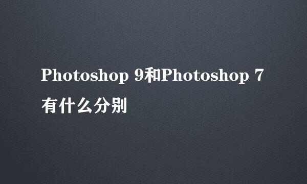 Photoshop 9和Photoshop 7有什么分别