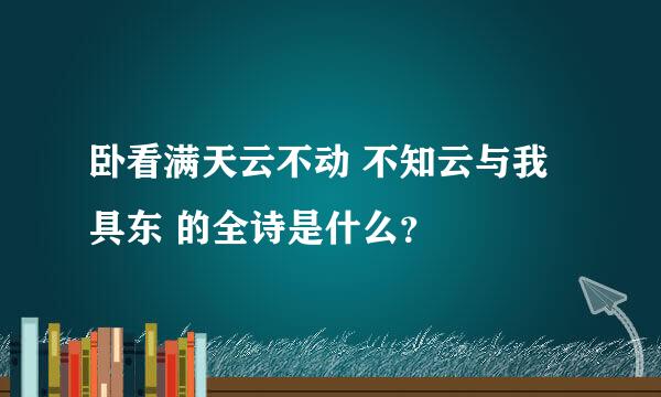 卧看满天云不动 不知云与我具东 的全诗是什么？