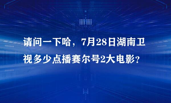 请问一下哈，7月28日湖南卫视多少点播赛尔号2大电影？