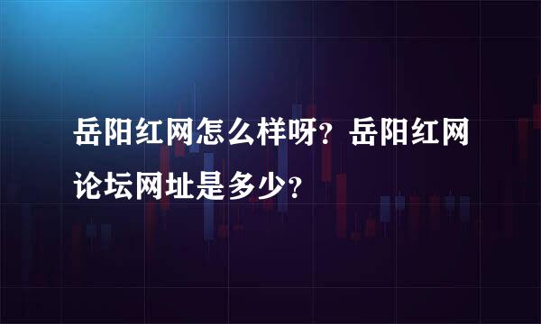 岳阳红网怎么样呀？岳阳红网论坛网址是多少？