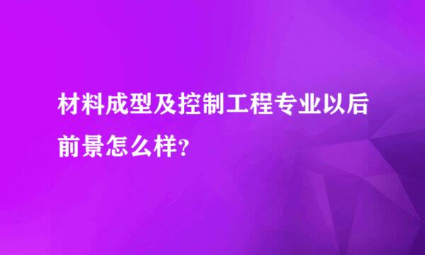 材料成型及控制工程专业以后前景怎么样？