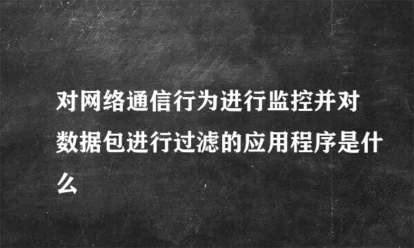 对网络通信行为进行监控并对数据包进行过滤的应用程序是什么