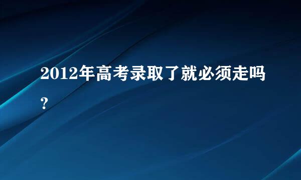 2012年高考录取了就必须走吗?