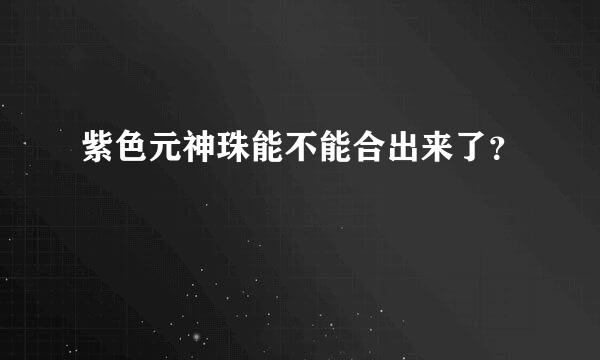 紫色元神珠能不能合出来了？