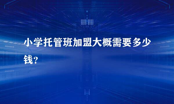 小学托管班加盟大概需要多少钱？