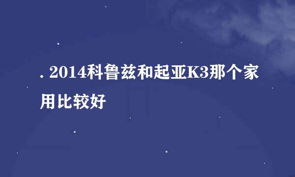 . 2014科鲁兹和起亚K3那个家用比较好