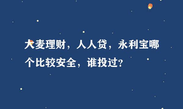 大麦理财，人人贷，永利宝哪个比较安全，谁投过？