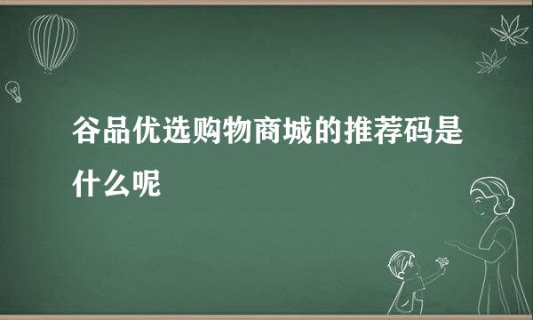 谷品优选购物商城的推荐码是什么呢