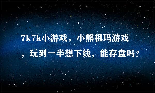 7k7k小游戏，小熊祖玛游戏，玩到一半想下线，能存盘吗？