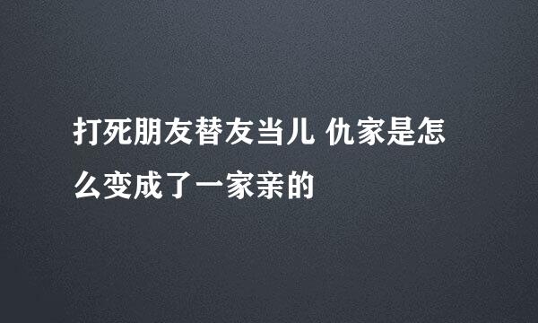 打死朋友替友当儿 仇家是怎么变成了一家亲的