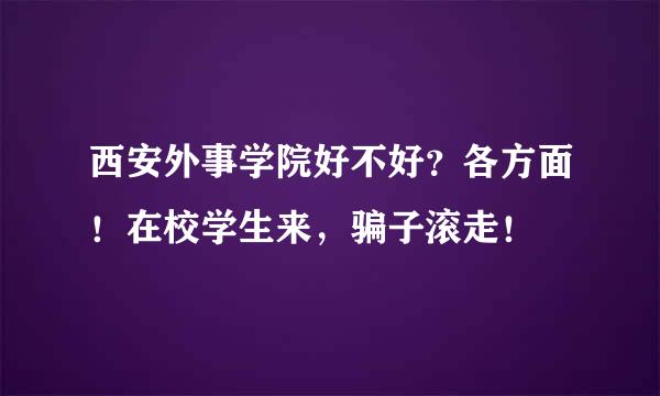 西安外事学院好不好？各方面！在校学生来，骗子滚走！