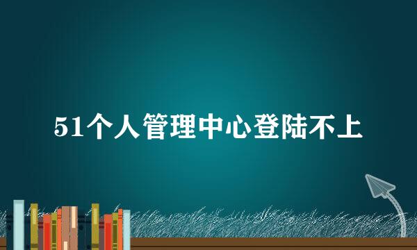 51个人管理中心登陆不上