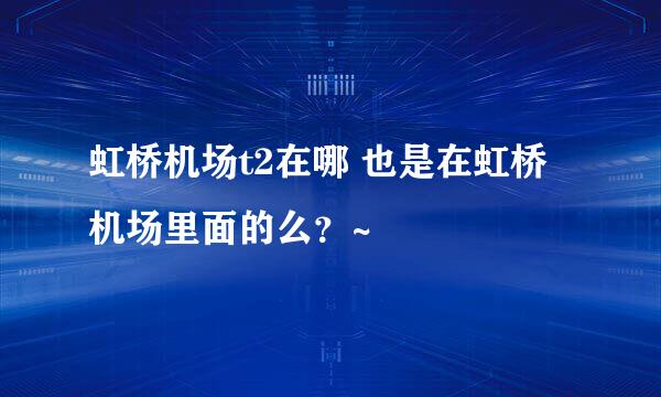 虹桥机场t2在哪 也是在虹桥机场里面的么？~