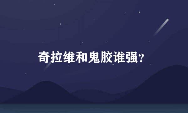 奇拉维和鬼胶谁强？