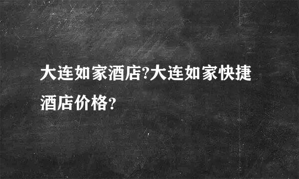 大连如家酒店?大连如家快捷酒店价格？