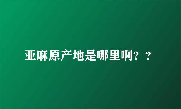 亚麻原产地是哪里啊？？