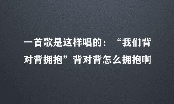 一首歌是这样唱的：“我们背对背拥抱”背对背怎么拥抱啊