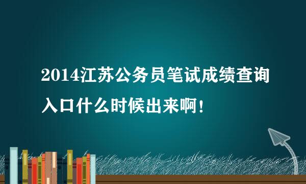 2014江苏公务员笔试成绩查询入口什么时候出来啊！