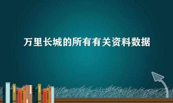 万里长城的所有有关资料数据