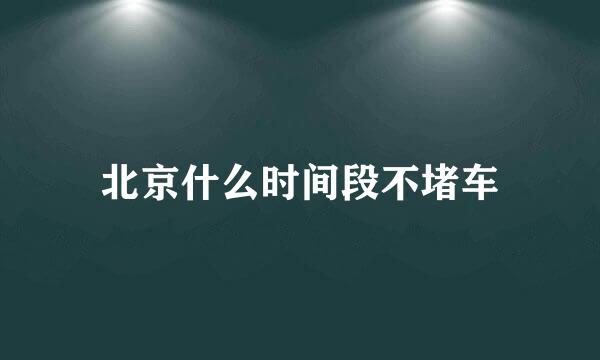 北京什么时间段不堵车