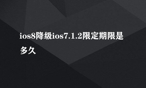 ios8降级ios7.1.2限定期限是多久