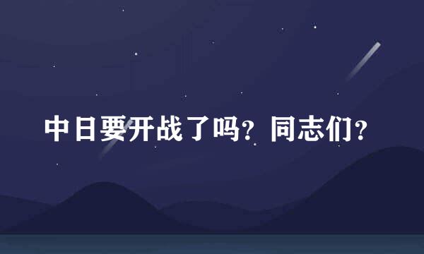 中日要开战了吗？同志们？