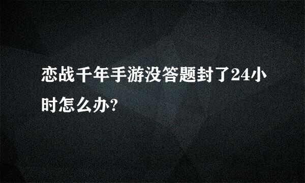 恋战千年手游没答题封了24小时怎么办?