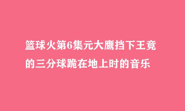 篮球火第6集元大鹰挡下王竟的三分球跪在地上时的音乐