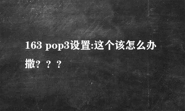 163 pop3设置:这个该怎么办撒？？？