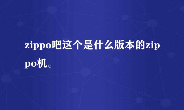 zippo吧这个是什么版本的zippo机。