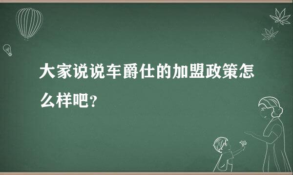 大家说说车爵仕的加盟政策怎么样吧？