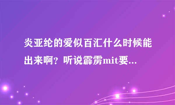 炎亚纶的爱似百汇什么时候能出来啊？听说霹雳mit要在内地播出是不是真的？是什么台？