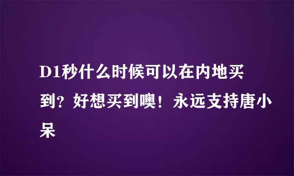 D1秒什么时候可以在内地买到？好想买到噢！永远支持唐小呆