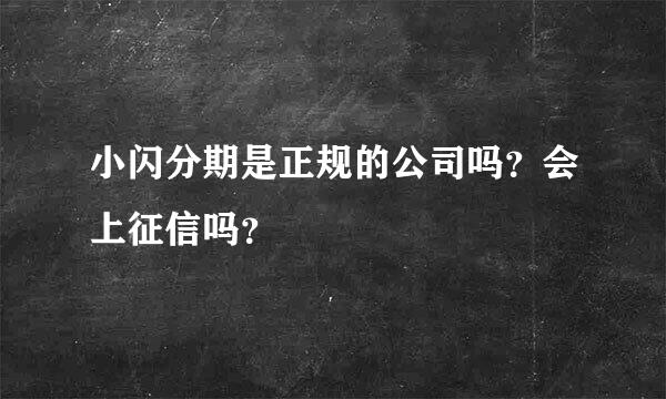 小闪分期是正规的公司吗？会上征信吗？