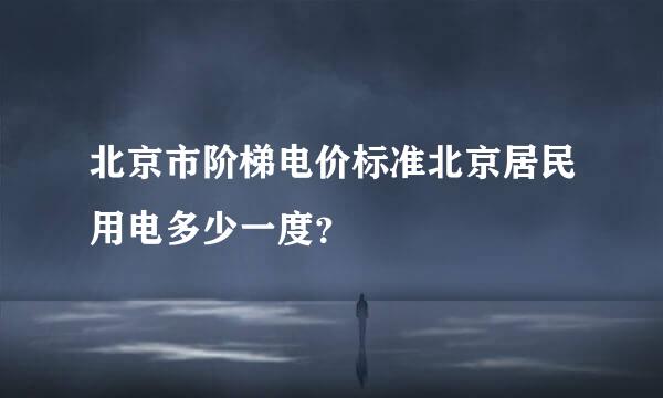 北京市阶梯电价标准北京居民用电多少一度？