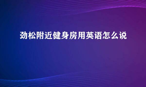 劲松附近健身房用英语怎么说