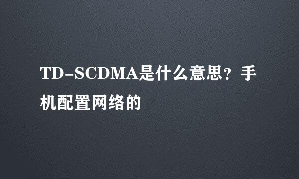 TD-SCDMA是什么意思？手机配置网络的