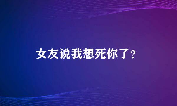 女友说我想死你了？