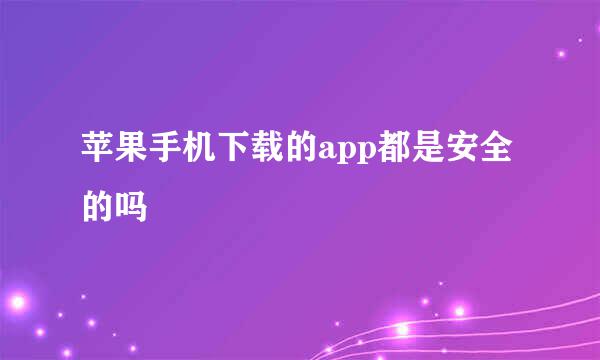 苹果手机下载的app都是安全的吗