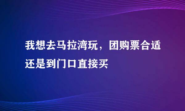 我想去马拉湾玩，团购票合适还是到门口直接买