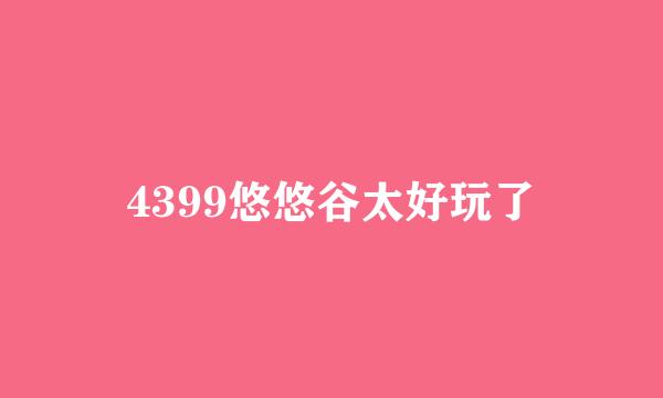 4399悠悠谷太好玩了