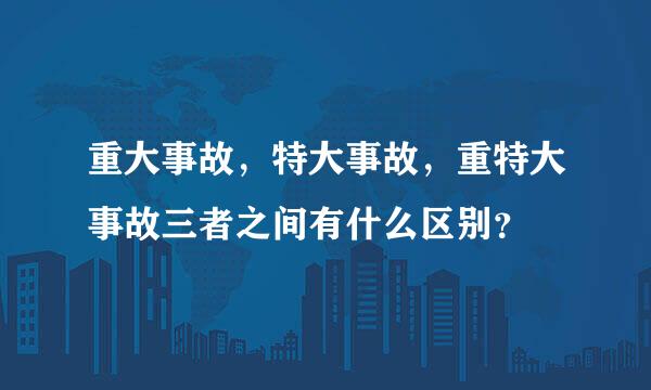 重大事故，特大事故，重特大事故三者之间有什么区别？