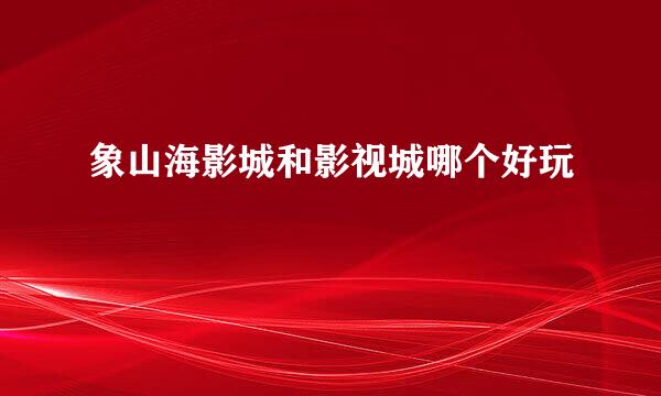 象山海影城和影视城哪个好玩