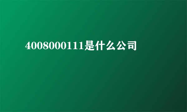 4008000111是什么公司